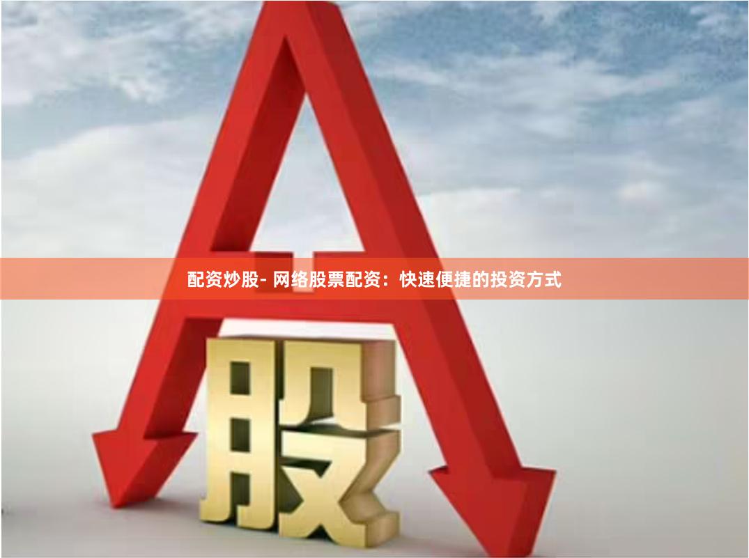 配资炒股- 网络股票配资：快速便捷的投资方式