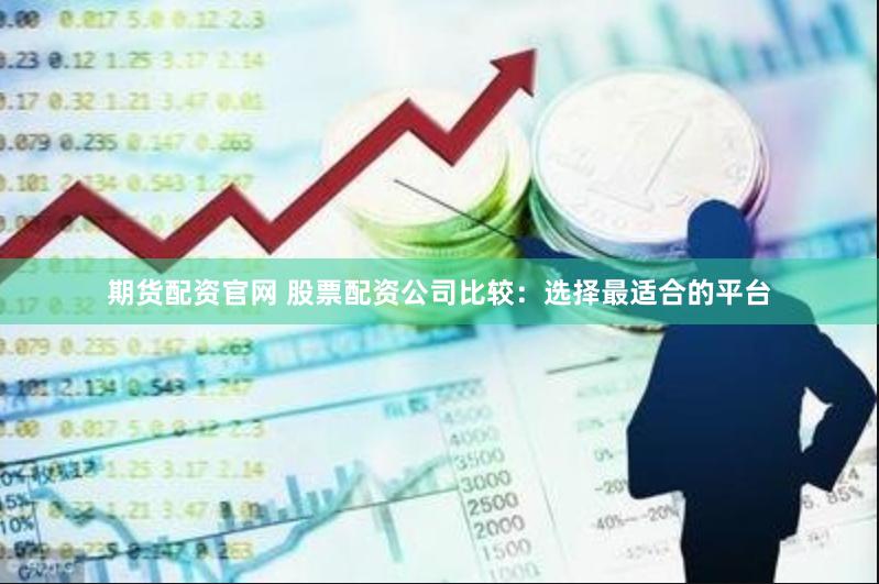 期货配资官网 股票配资公司比较：选择最适合的平台