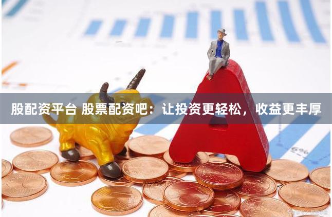 股配资平台 股票配资吧：让投资更轻松，收益更丰厚