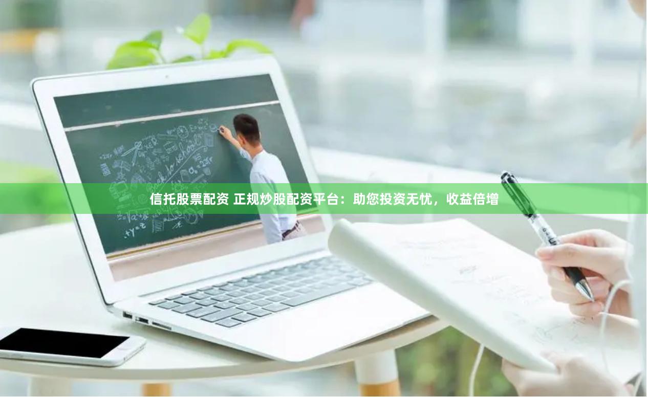信托股票配资 正规炒股配资平台：助您投资无忧，收益倍增