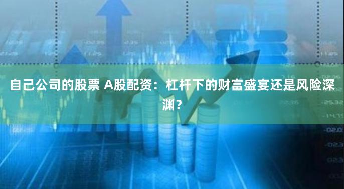 自己公司的股票 A股配资：杠杆下的财富盛宴还是风险深渊？