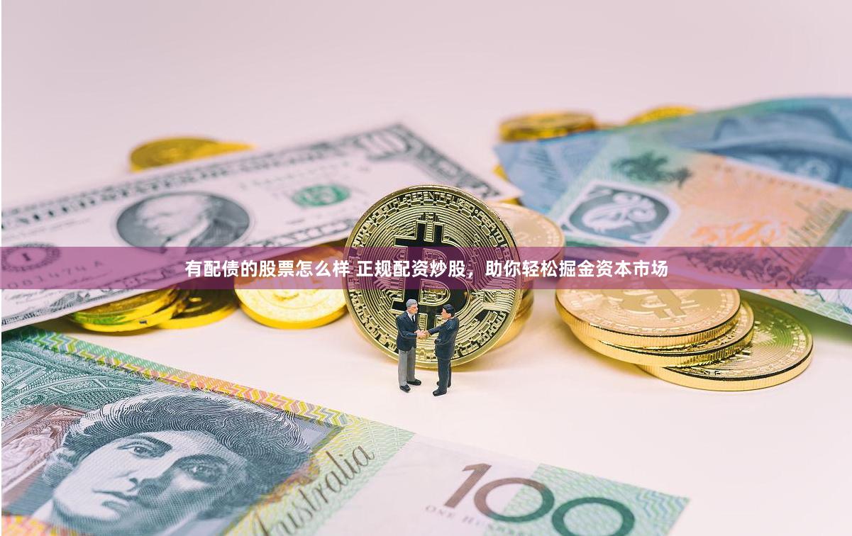 有配债的股票怎么样 正规配资炒股，助你轻松掘金资本市场
