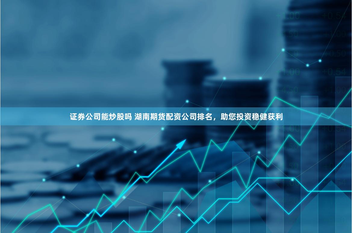 证券公司能炒股吗 湖南期货配资公司排名，助您投资稳健获利