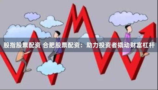 股指股票配资 合肥股票配资：助力投资者撬动财富杠杆