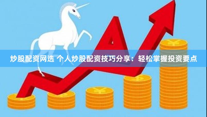 炒股配资网选 个人炒股配资技巧分享：轻松掌握投资要点