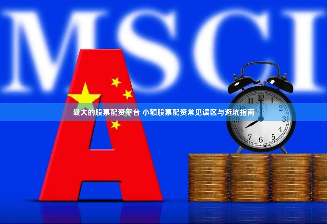 最大的股票配资平台 小额股票配资常见误区与避坑指南