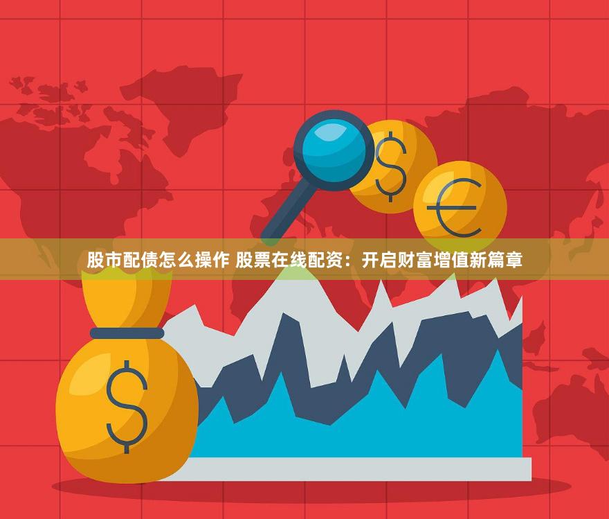 股市配债怎么操作 股票在线配资：开启财富增值新篇章