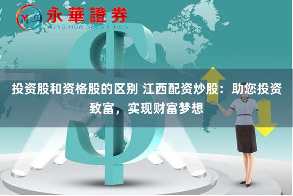 投资股和资格股的区别 江西配资炒股：助您投资致富，实现财富梦想
