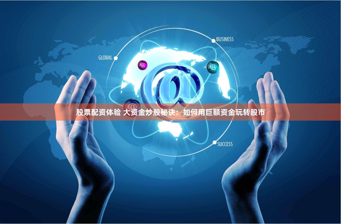 股票配资体验 大资金炒股秘诀：如何用巨额资金玩转股市