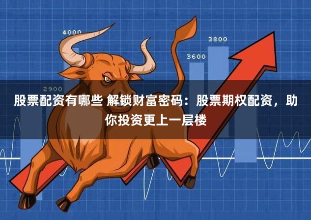 股票配资有哪些 解锁财富密码：股票期权配资，助你投资更上一层楼