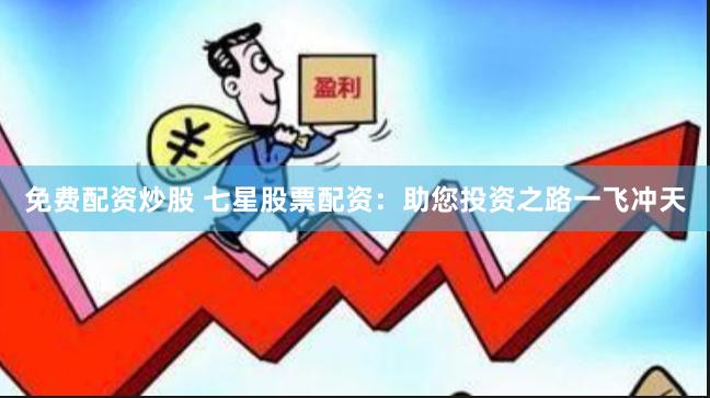免费配资炒股 七星股票配资：助您投资之路一飞冲天