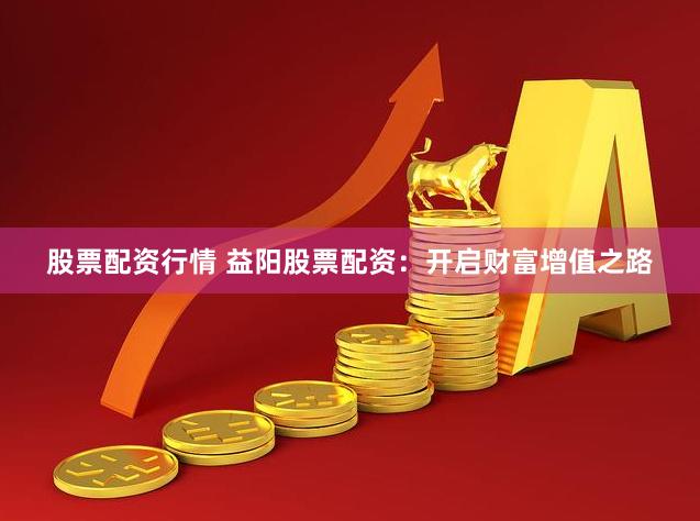 股票配资行情 益阳股票配资：开启财富增值之路