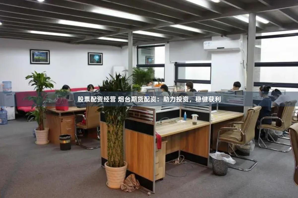 股票配资经营 烟台期货配资：助力投资，稳健获利