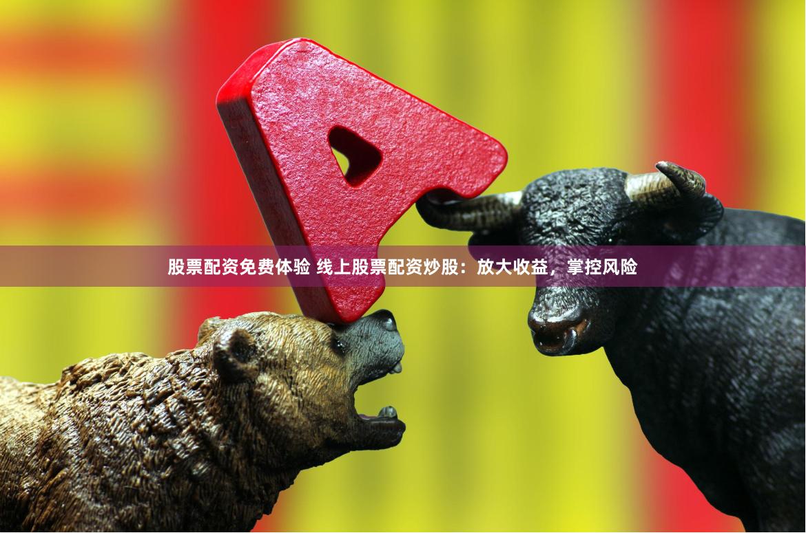 股票配资免费体验 线上股票配资炒股：放大收益，掌控风险