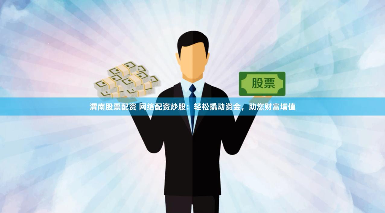 渭南股票配资 网络配资炒股：轻松撬动资金，助您财富增值
