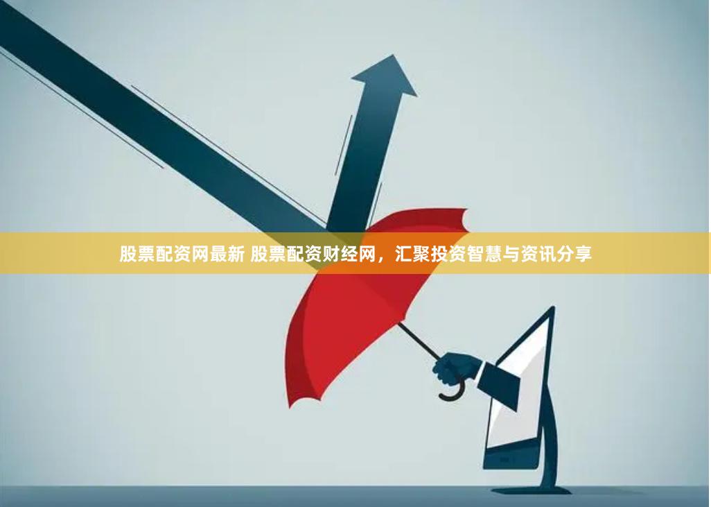 股票配资网最新 股票配资财经网，汇聚投资智慧与资讯分享
