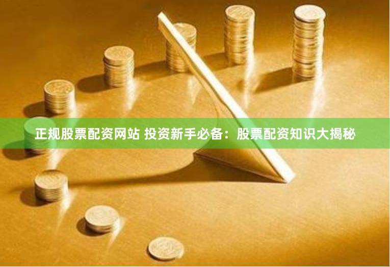 正规股票配资网站 投资新手必备：股票配资知识大揭秘