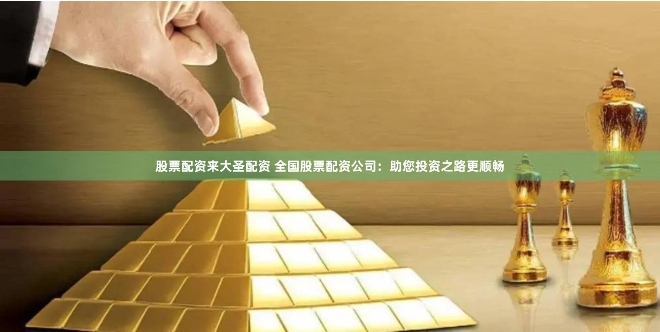 股票配资来大圣配资 全国股票配资公司：助您投资之路更顺畅