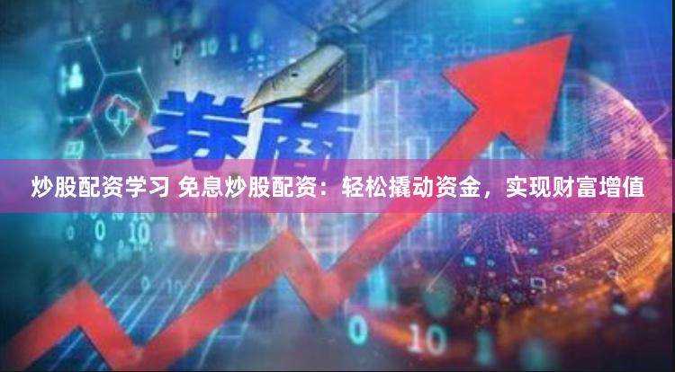 炒股配资学习 免息炒股配资：轻松撬动资金，实现财富增值