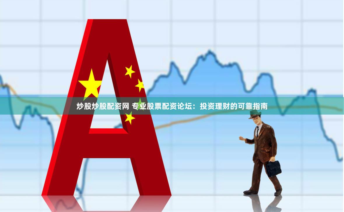 炒股炒股配资网 专业股票配资论坛：投资理财的可靠指南
