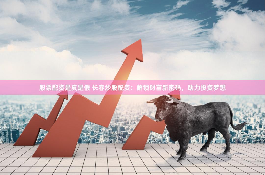 股票配资是真是假 长春炒股配资：解锁财富新密码，助力投资梦想