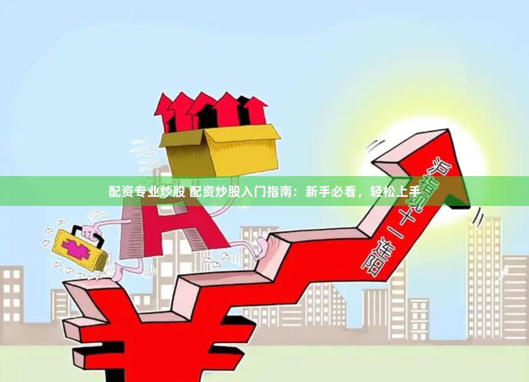 配资专业炒股 配资炒股入门指南：新手必看，轻松上手