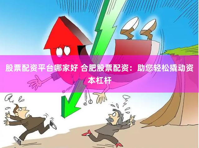 股票配资平台哪家好 合肥股票配资：助您轻松撬动资本杠杆