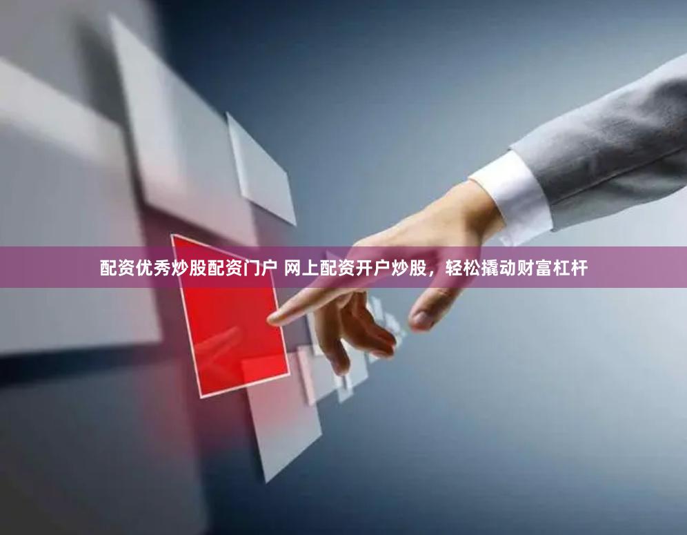 配资优秀炒股配资门户 网上配资开户炒股，轻松撬动财富杠杆