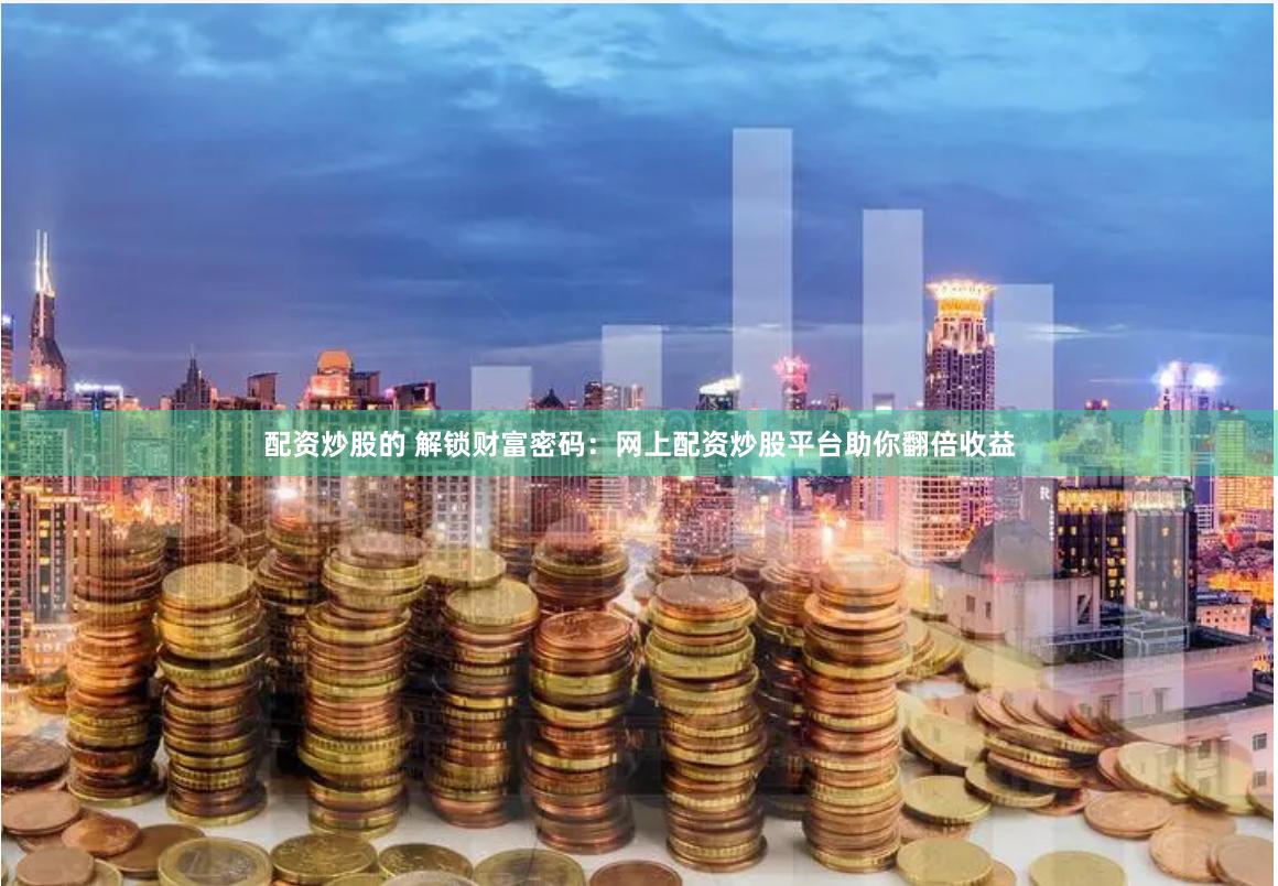 配资炒股的 解锁财富密码：网上配资炒股平台助你翻倍收益