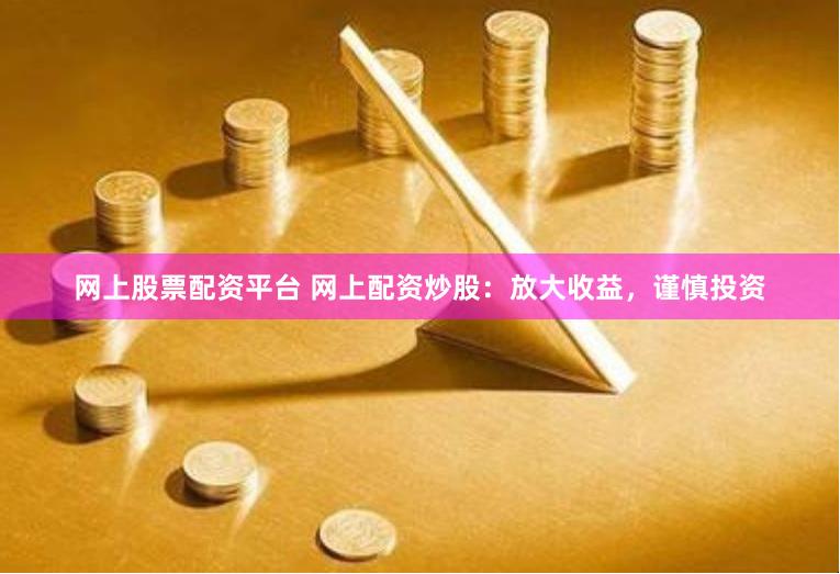 网上股票配资平台 网上配资炒股：放大收益，谨慎投资