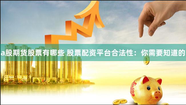 a股期货股票有哪些 股票配资平台合法性：你需要知道的