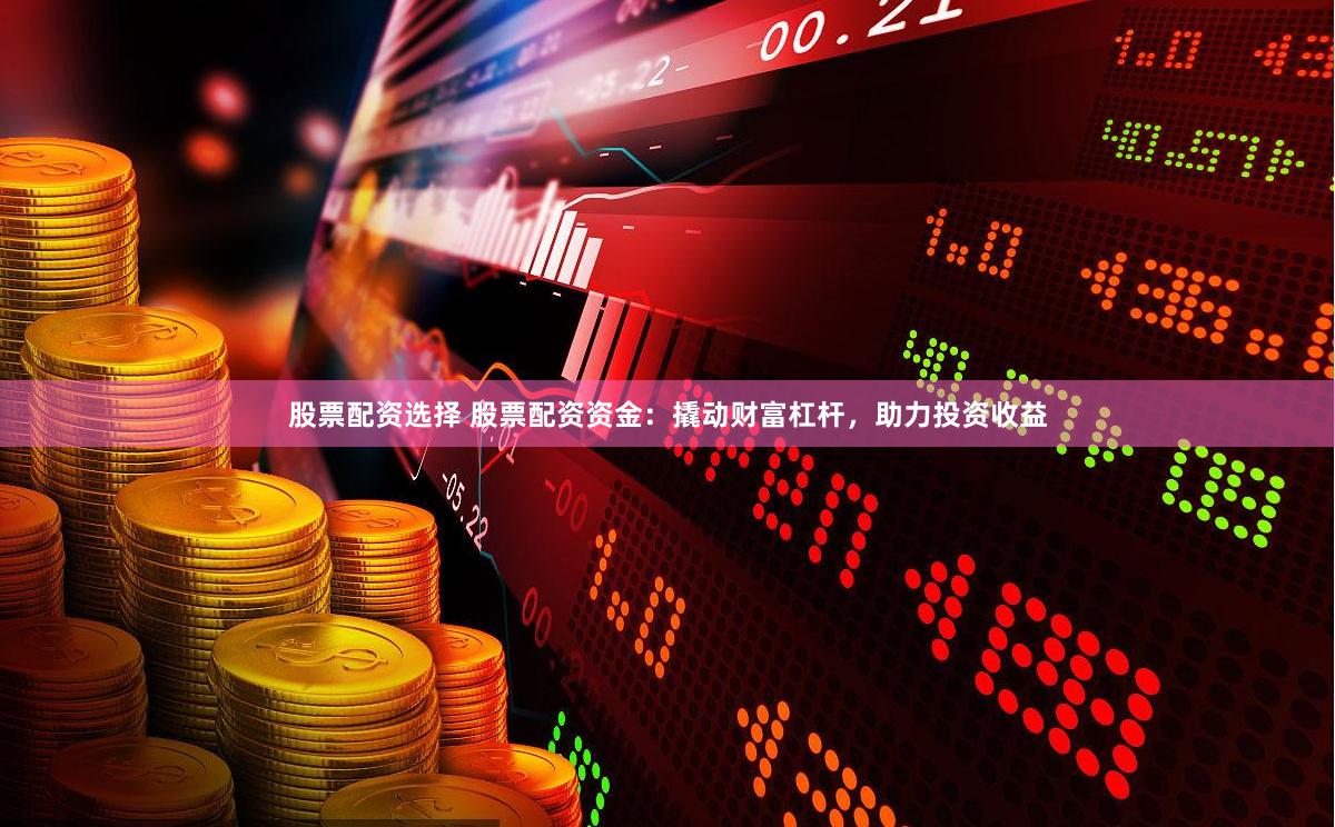 股票配资选择 股票配资资金：撬动财富杠杆，助力投资收益