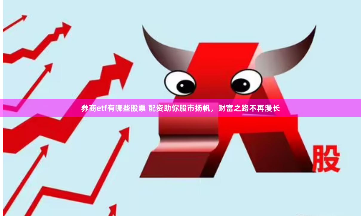 券商etf有哪些股票 配资助你股市扬帆，财富之路不再漫长