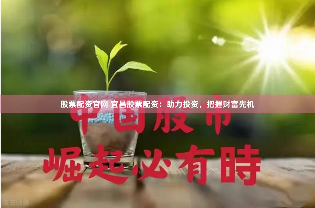 股票配资官网 宜昌股票配资：助力投资，把握财富先机