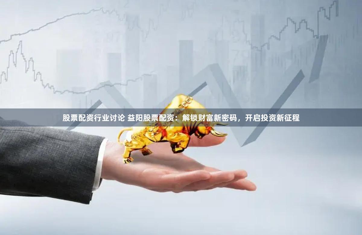 股票配资行业讨论 益阳股票配资：解锁财富新密码，开启投资新征程