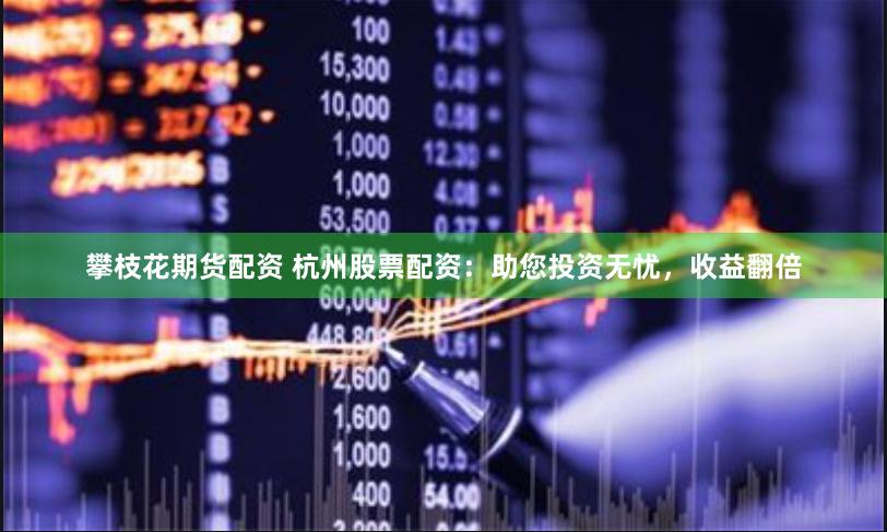 攀枝花期货配资 杭州股票配资：助您投资无忧，收益翻倍