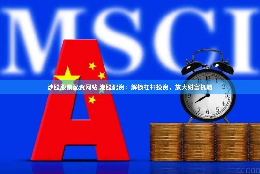 炒股股票配资网站 港股配资：解锁杠杆投资，放大财富机遇