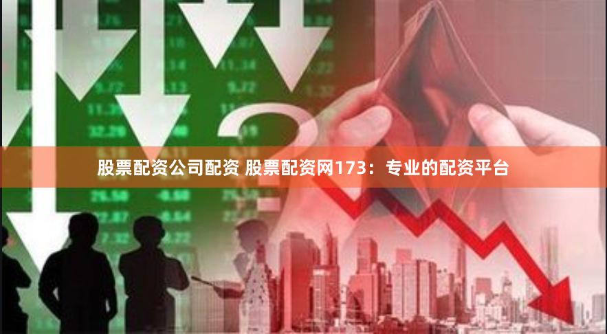 股票配资公司配资 股票配资网173：专业的配资平台