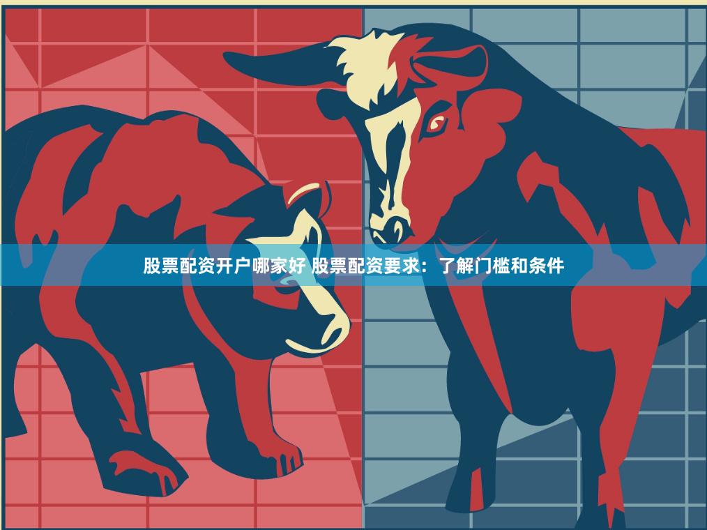 股票配资开户哪家好 股票配资要求：了解门槛和条件