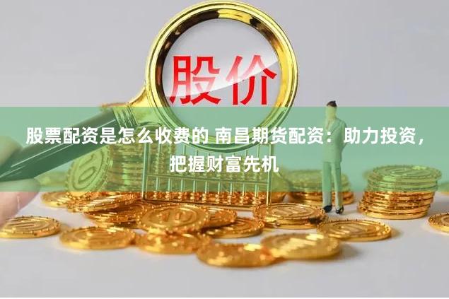 股票配资是怎么收费的 南昌期货配资：助力投资，把握财富先机