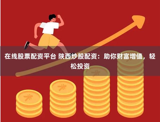 在线股票配资平台 陕西炒股配资：助你财富增值，轻松投资