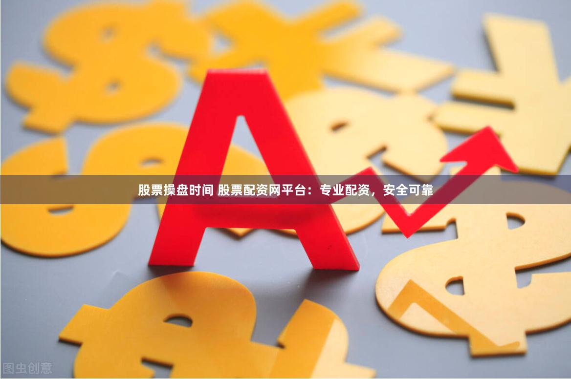 股票操盘时间 股票配资网平台：专业配资，安全可靠
