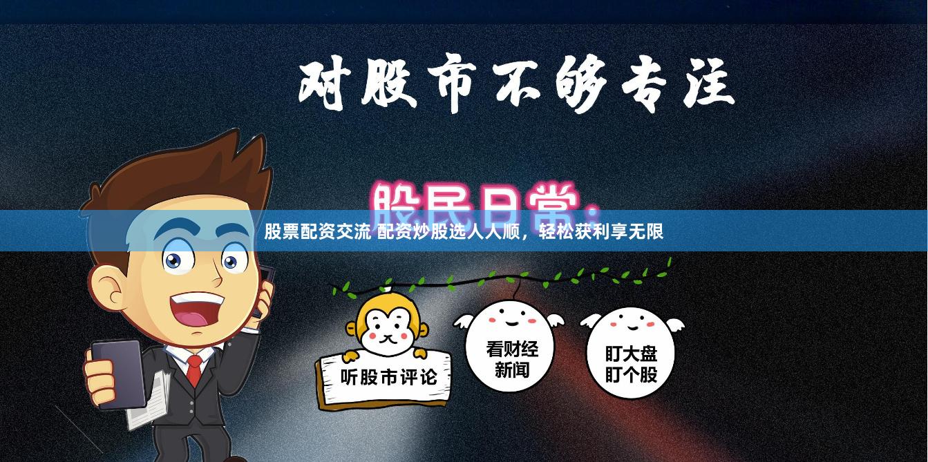 股票配资交流 配资炒股选人人顺，轻松获利享无限