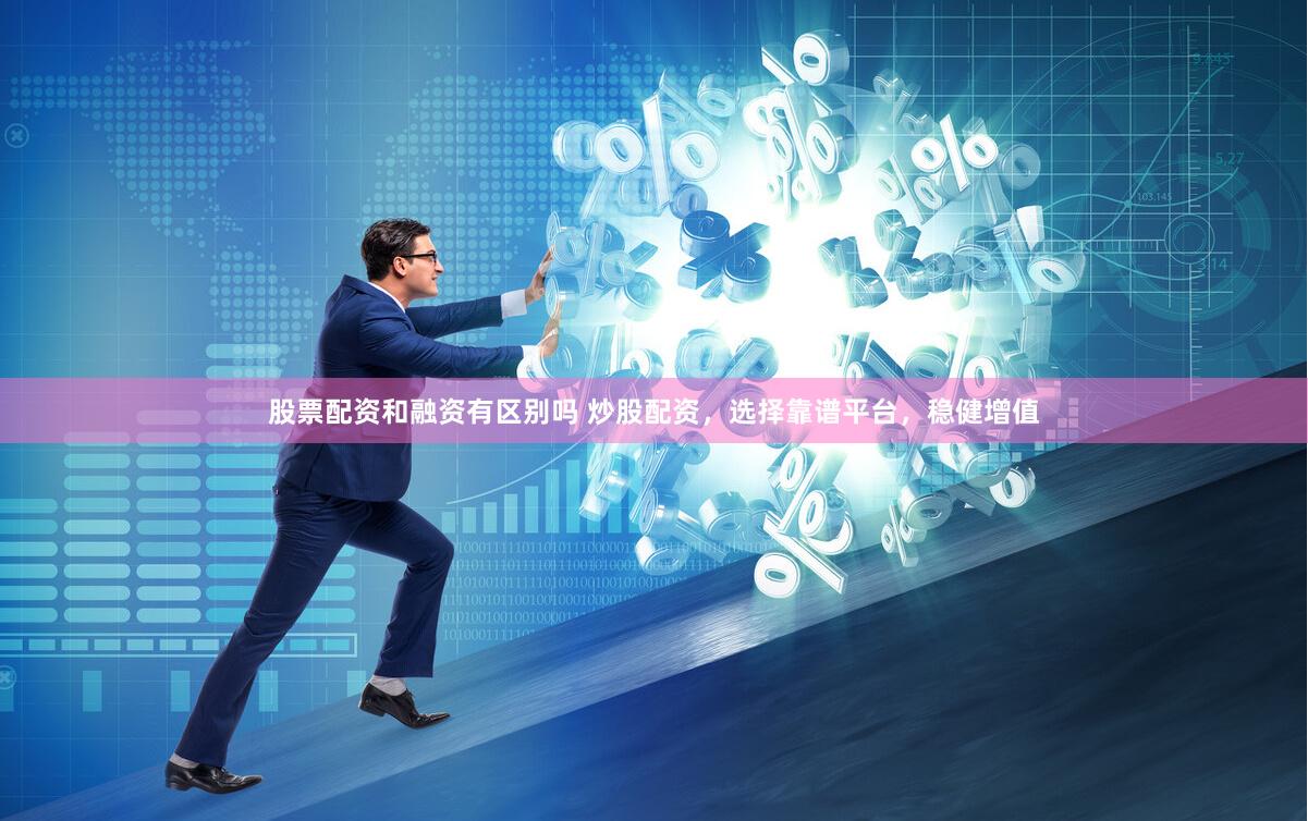 股票配资和融资有区别吗 炒股配资，选择靠谱平台，稳健增值