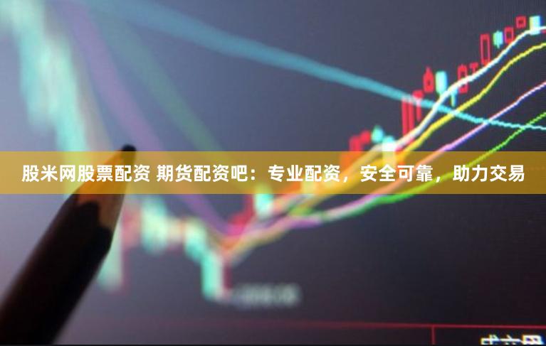 股米网股票配资 期货配资吧：专业配资，安全可靠，助力交易