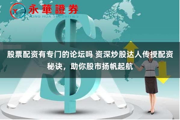 股票配资有专门的论坛吗 资深炒股达人传授配资秘诀，助你股市扬帆起航