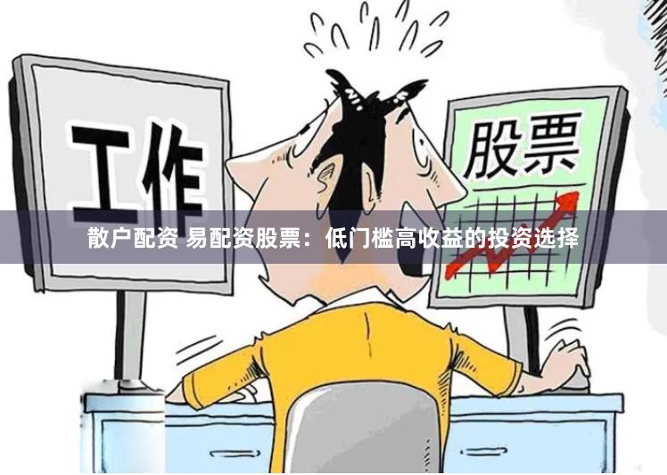 散户配资 易配资股票：低门槛高收益的投资选择