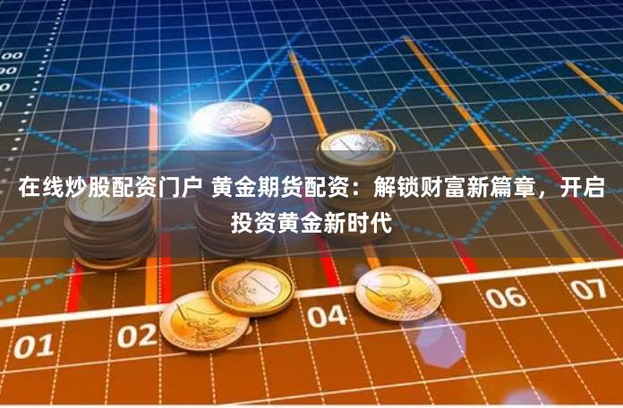 在线炒股配资门户 黄金期货配资：解锁财富新篇章，开启投资黄金新时代