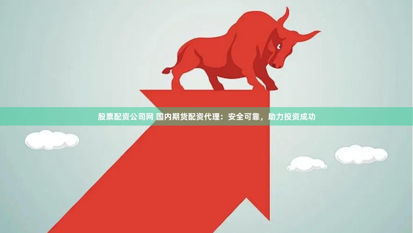 股票配资公司网 国内期货配资代理：安全可靠，助力投资成功