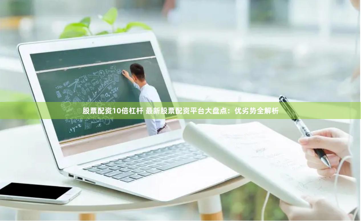 股票配资10倍杠杆 最新股票配资平台大盘点：优劣势全解析